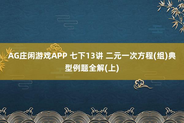 AG庄闲游戏APP 七下13讲 二元一次方程(组)典型例题全解(上)