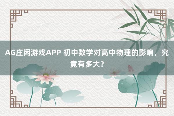AG庄闲游戏APP 初中数学对高中物理的影响，究竟有多大？