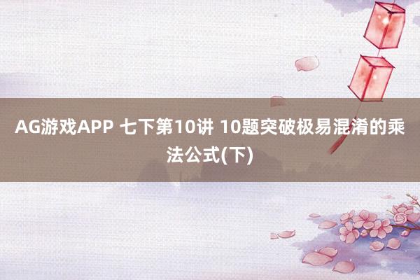AG游戏APP 七下第10讲 10题突破极易混淆的乘法公式(下)