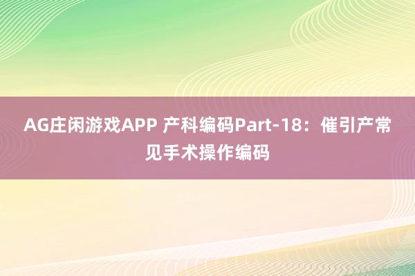 AG庄闲游戏APP 产科编码Part-18:催引产常见手术操作编码