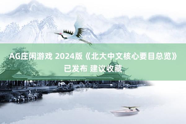 AG庄闲游戏 2024版《北大中文核心要目总览》已发布 建议收藏