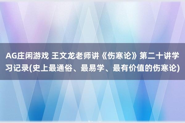 AG庄闲游戏 王文龙老师讲《伤寒论》第二十讲学习记录(史上最通俗、最易学、最有价值的伤寒论)