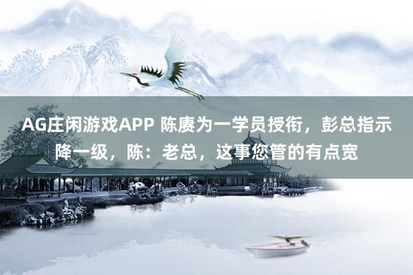 AG庄闲游戏APP 陈赓为一学员授衔，彭总指示降一级，陈：老总，这事您管的有点宽