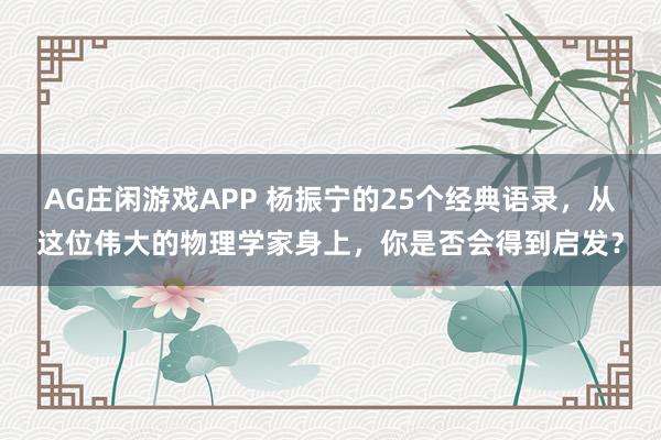 AG庄闲游戏APP 杨振宁的25个经典语录，从这位伟大的物理学家身上，你是否会得到启发？