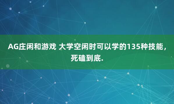 AG庄闲和游戏 大学空闲时可以学的135种技能，死磕到底.