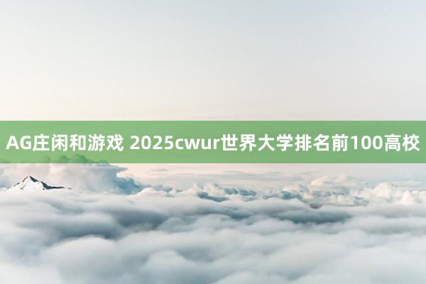 AG庄闲和游戏 2025cwur世界大学排名前100高校