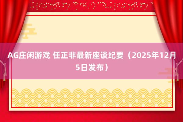 AG庄闲游戏 任正非最新座谈纪要（2025年12月5日发布）