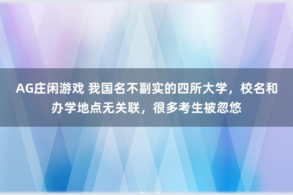 AG庄闲游戏 我国名不副实的四所大学,校名和办学地点无关联,很多考生被忽悠