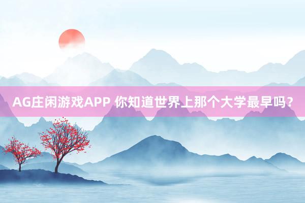 AG庄闲游戏APP 你知道世界上那个大学最早吗？