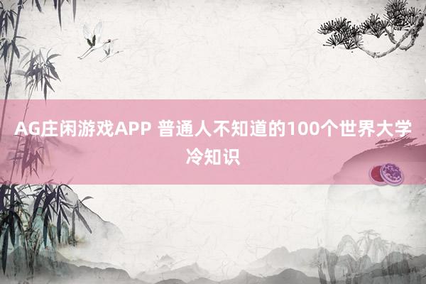 AG庄闲游戏APP 普通人不知道的100个世界大学冷知识