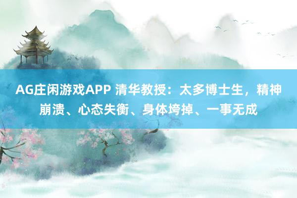 AG庄闲游戏APP 清华教授：太多博士生，精神崩溃、心态失衡、身体垮掉、一事无成