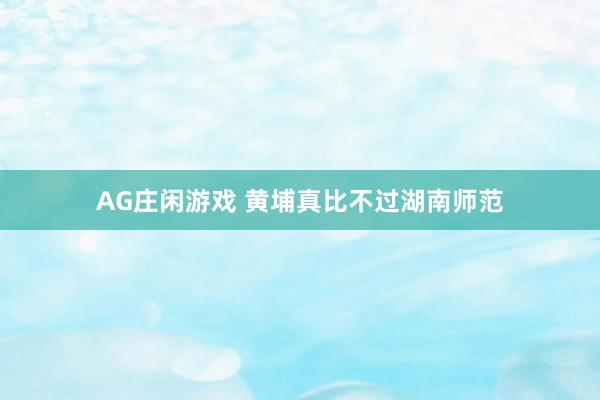 AG庄闲游戏 黄埔真比不过湖南师范