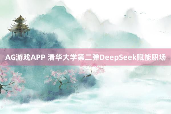 AG游戏APP 清华大学第二弹DeepSeek赋能职场