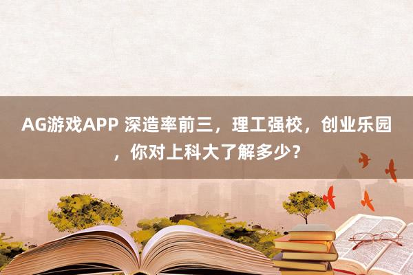 AG游戏APP 深造率前三,理工强校,创业乐园,你对上科大了解多少?