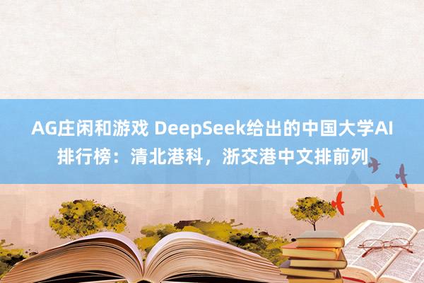 AG庄闲和游戏 DeepSeek给出的中国大学AI排行榜：清北港科，浙交港中文排前列