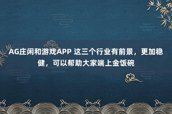 AG庄闲和游戏APP 这三个行业有前景，更加稳健，可以帮助大家端上金饭碗