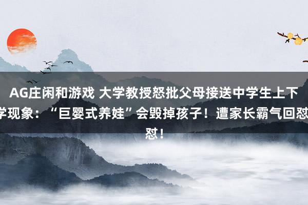 AG庄闲和游戏 大学教授怒批父母接送中学生上下学现象：“巨婴式养娃”会毁掉孩子！遭家长霸气回怼！