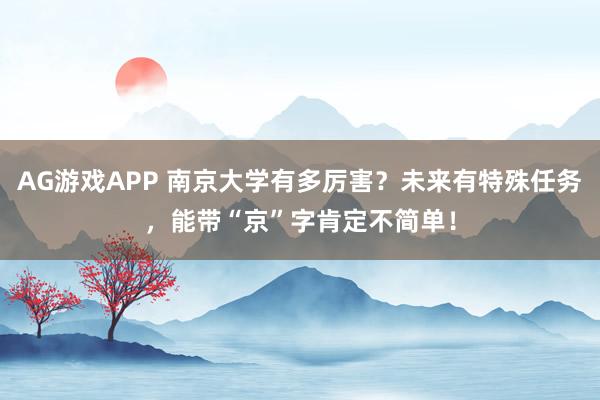 AG游戏APP 南京大学有多厉害？未来有特殊任务，能带“京”字肯定不简单！