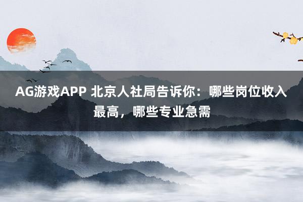 AG游戏APP 北京人社局告诉你：哪些岗位收入最高，哪些专业急需