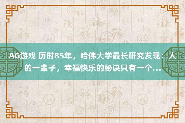 AG游戏 历时85年，哈佛大学最长研究发现：人的一辈子，幸福快乐的秘诀只有一个…