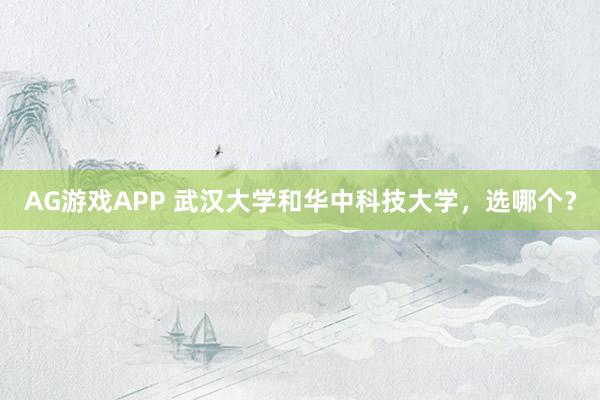 AG游戏APP 武汉大学和华中科技大学,选哪个?