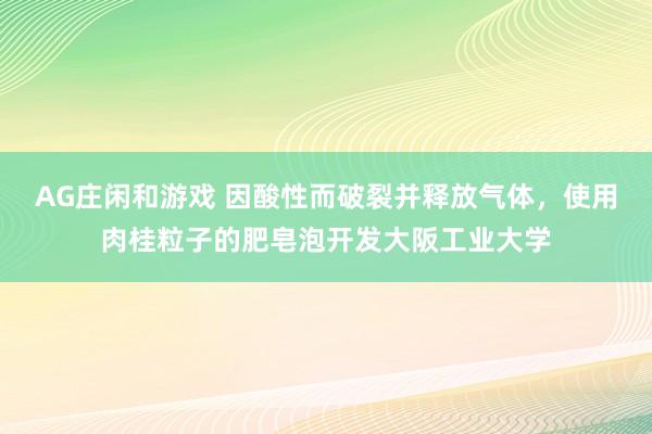 AG庄闲和游戏 因酸性而破裂并释放气体，使用肉桂粒子的肥皂泡开发大阪工业大学