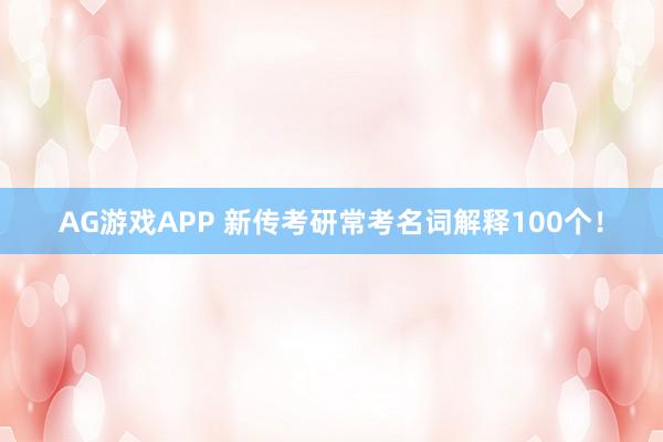 AG游戏APP 新传考研常考名词解释100个！