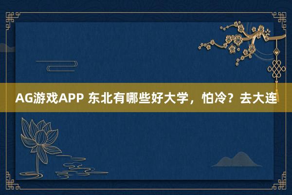 AG游戏APP 东北有哪些好大学，怕冷？去大连