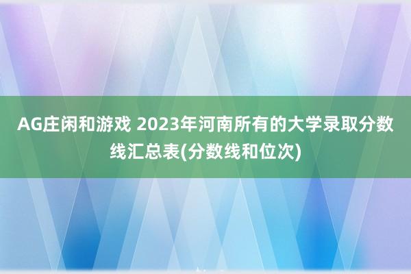 AG庄闲和游戏 2023年河南所有的大学录取分数线汇总表(分数线和位次)