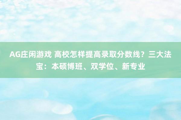 AG庄闲游戏 高校怎样提高录取分数线？三大法宝：本硕博班、双学位、新专业