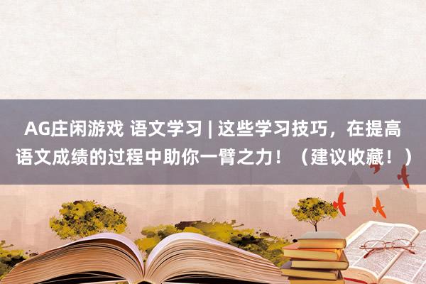 AG庄闲游戏 语文学习 | 这些学习技巧，在提高语文成绩的过程中助你一臂之力！（建议收藏！）