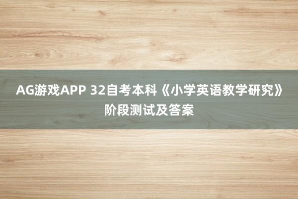 AG游戏APP 32自考本科《小学英语教学研究》阶段测试及答案