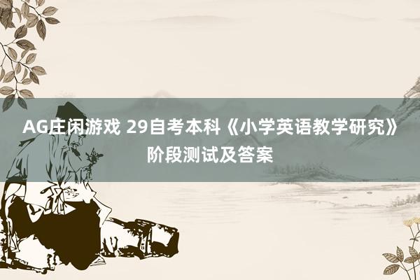 AG庄闲游戏 29自考本科《小学英语教学研究》阶段测试及答案