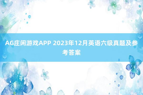 AG庄闲游戏APP 2023年12月英语六级真题及参考答案