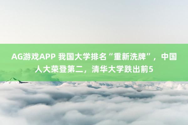 AG游戏APP 我国大学排名“重新洗牌”，中国人大荣登第二，清华大学跌出前5