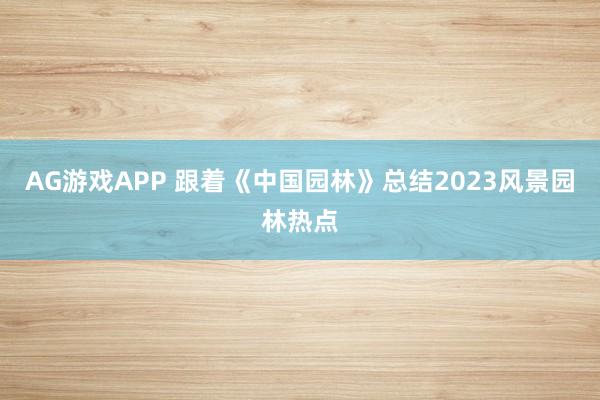 AG游戏APP 跟着《中国园林》总结2023风景园林热点