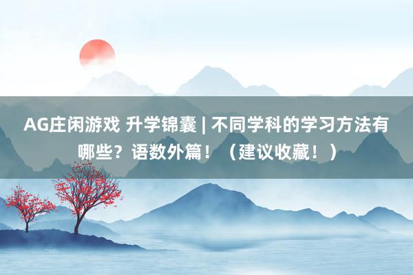 AG庄闲游戏 升学锦囊 | 不同学科的学习方法有哪些？语数外篇！（建议收藏！）