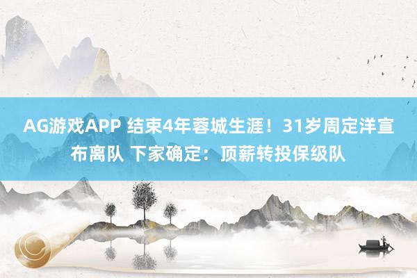 AG游戏APP 结束4年蓉城生涯！31岁周定洋宣布离队 下家确定：顶薪转投保级队