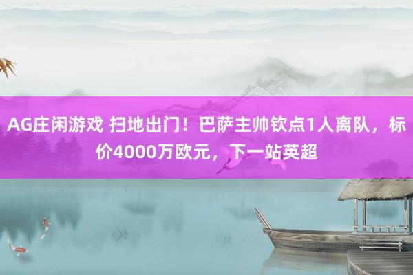 AG庄闲游戏 扫地出门！巴萨主帅钦点1人离队，标价4000万欧元，下一站英超