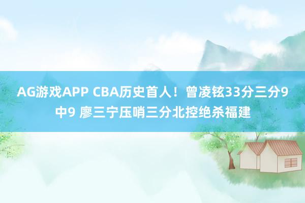 AG游戏APP CBA历史首人！曾凌铉33分三分9中9 廖三宁压哨三分北控绝杀福建