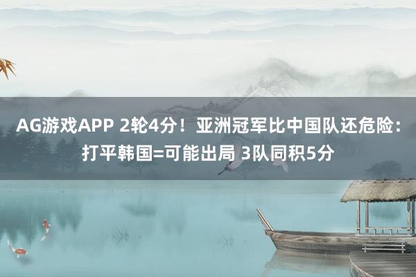 AG游戏APP 2轮4分！亚洲冠军比中国队还危险：打平韩国=可能出局 3队同积5分