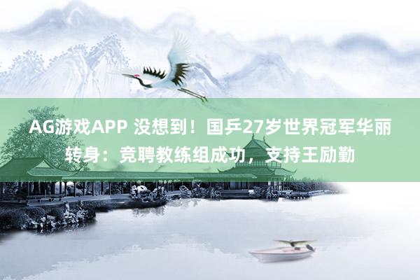 AG游戏APP 没想到！国乒27岁世界冠军华丽转身：竞聘教练组成功，支持王励勤