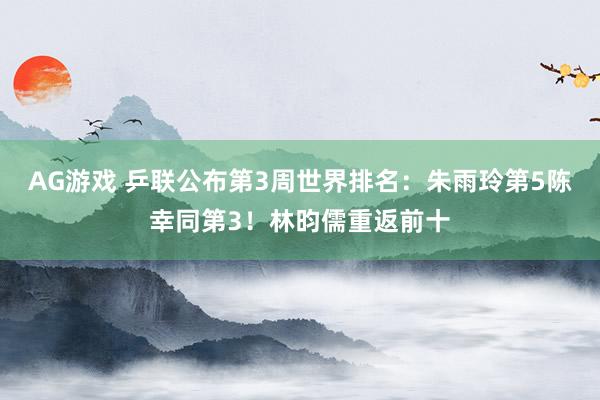 AG游戏 乒联公布第3周世界排名：朱雨玲第5陈幸同第3！林昀儒重返前十