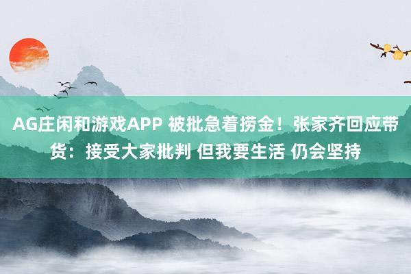 AG庄闲和游戏APP 被批急着捞金！张家齐回应带货：接受大家批判 但我要生活 仍会坚持