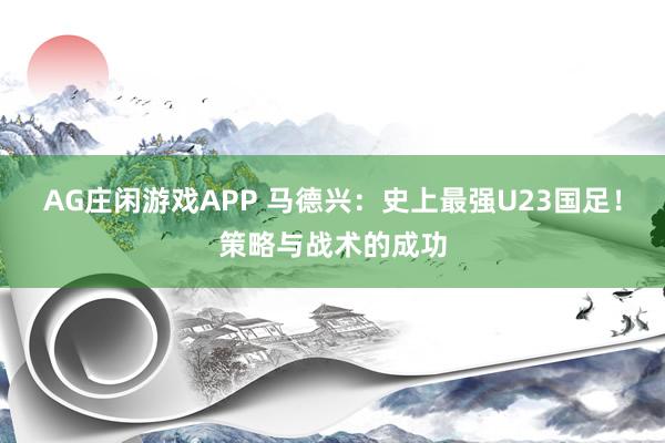 AG庄闲游戏APP 马德兴：史上最强U23国足！策略与战术的成功