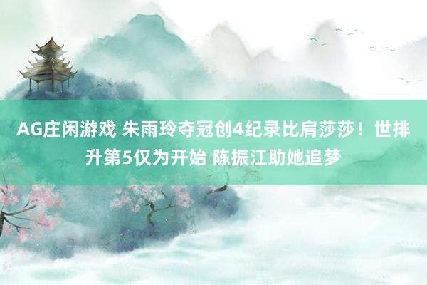 AG庄闲游戏 朱雨玲夺冠创4纪录比肩莎莎！世排升第5仅为开始 陈振江助她追梦