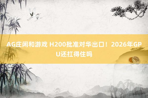 AG庄闲和游戏 H200批准对华出口！2026年GPU还扛得住吗