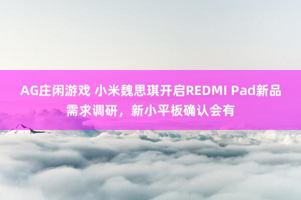 AG庄闲游戏 小米魏思琪开启REDMI Pad新品需求调研，新小平板确认会有