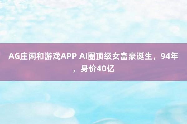 AG庄闲和游戏APP AI圈顶级女富豪诞生，94年，身价40亿