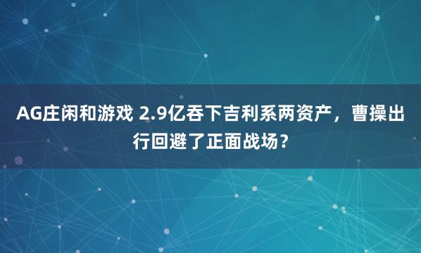 AG庄闲和游戏 2.9亿吞下吉利系两资产，曹操出行回避了正面战场？